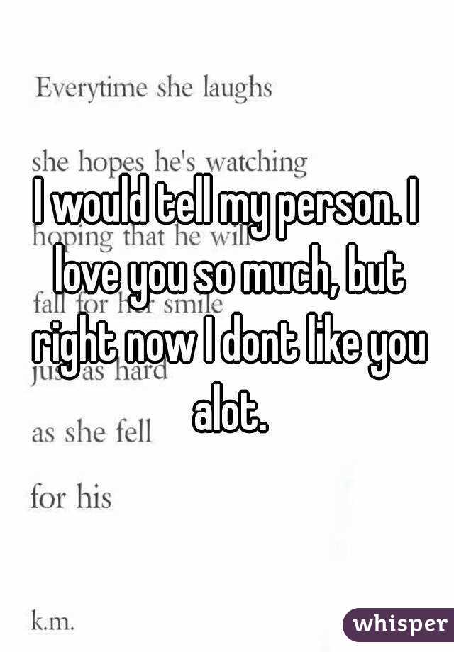 I would tell my person. I love you so much, but right now I dont like you alot.