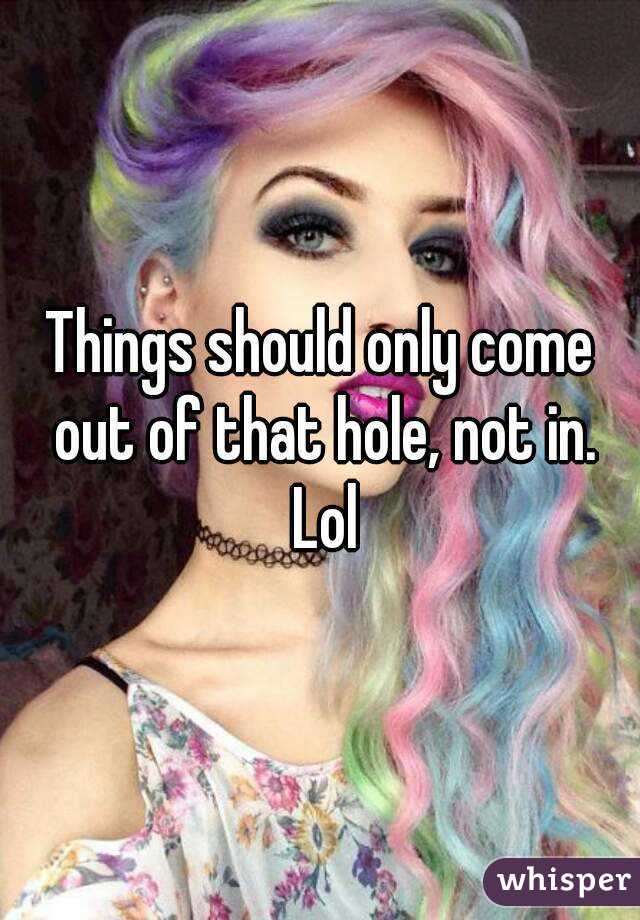 Things should only come out of that hole, not in. Lol