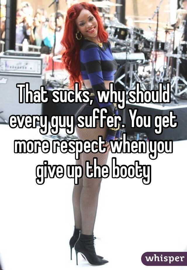 That sucks, why should every guy suffer. You get more respect when you give up the booty