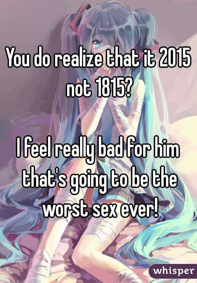 You do realize that it 2015 not 1815?

I feel really bad for him that's going to be the worst sex ever!