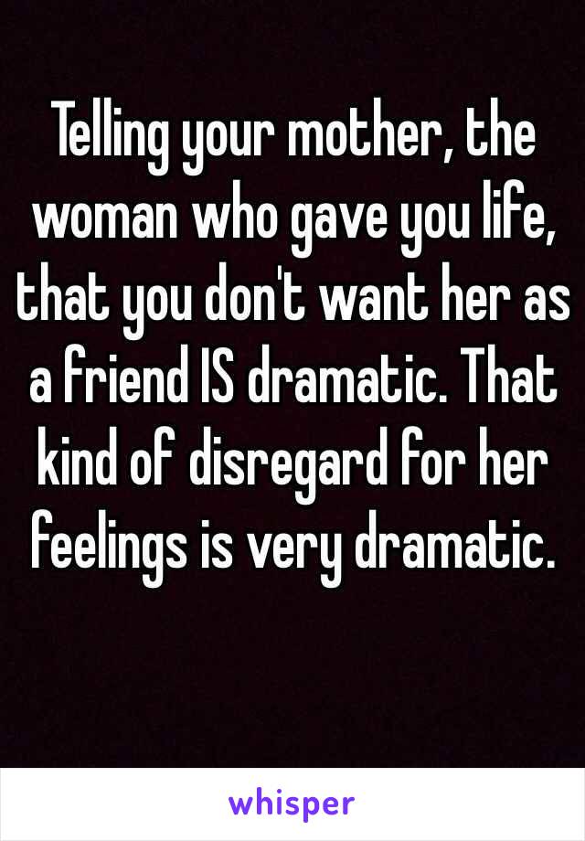 Telling your mother, the woman who gave you life, that you don't want her as a friend IS dramatic. That kind of disregard for her feelings is very dramatic. 