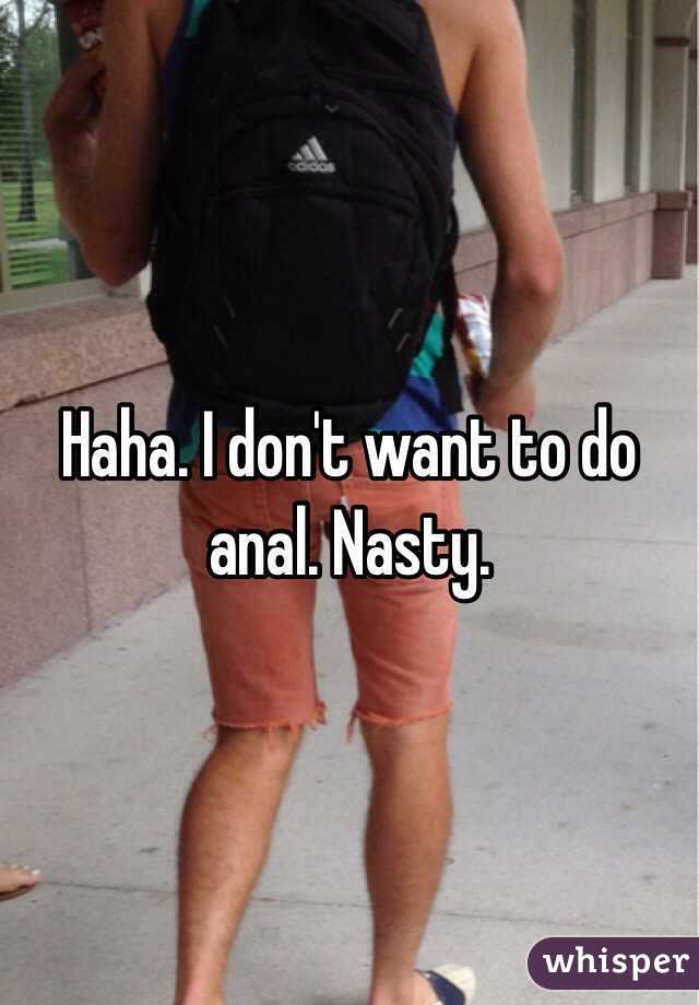 Haha. I don't want to do anal. Nasty. 