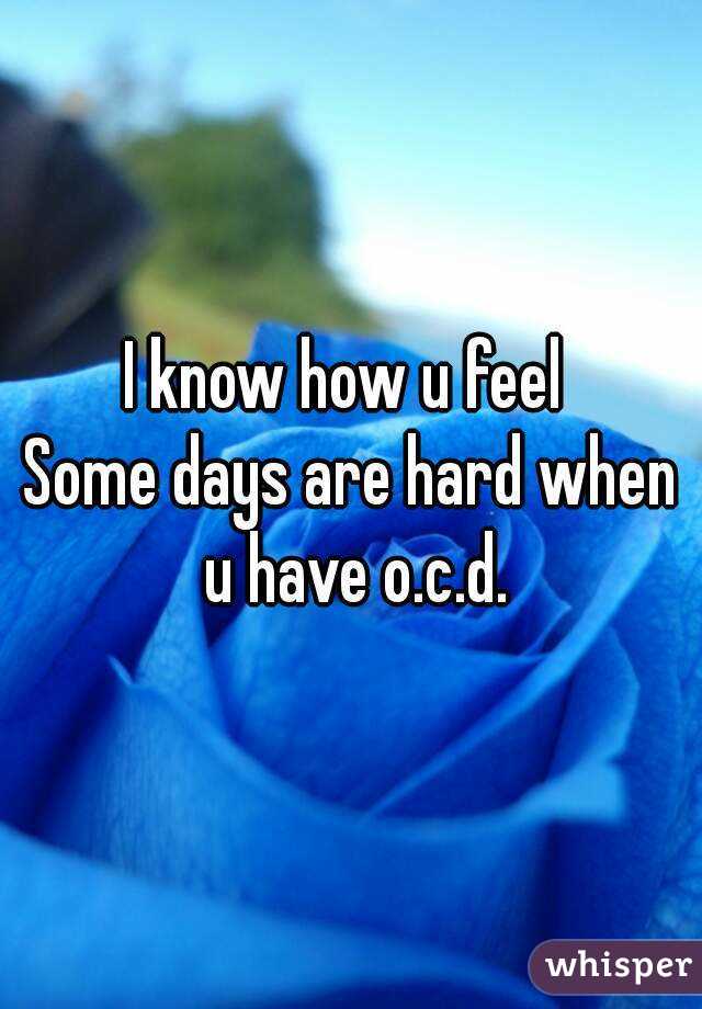 I know how u feel 
Some days are hard when u have o.c.d.