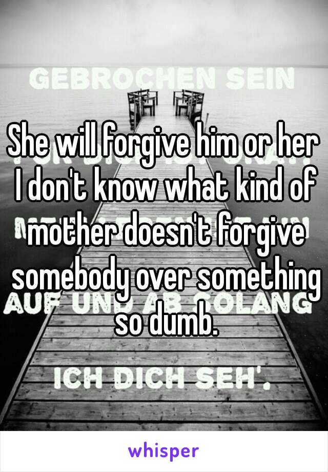 She will forgive him or her I don't know what kind of mother doesn't forgive somebody over something so dumb.