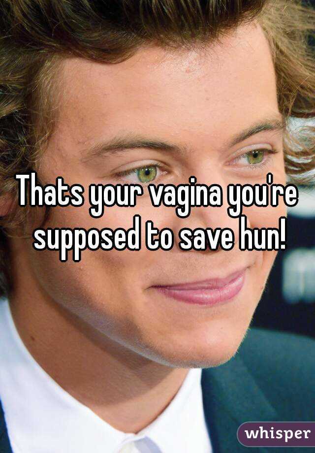 Thats your vagina you're supposed to save hun!