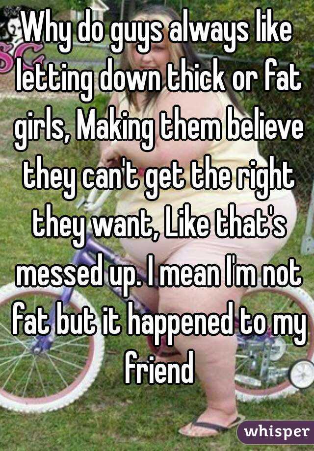 Why do guys always like letting down thick or fat girls, Making them believe they can't get the right they want, Like that's messed up. I mean I'm not fat but it happened to my friend
