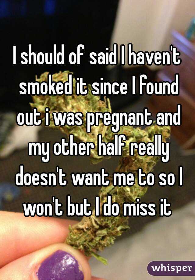 I should of said I haven't smoked it since I found out i was pregnant and my other half really doesn't want me to so I won't but I do miss it 