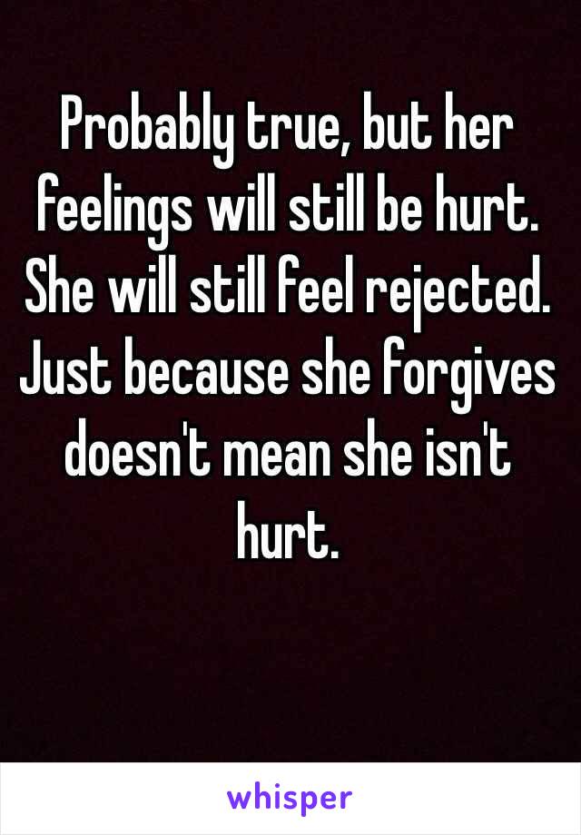 Probably true, but her feelings will still be hurt. She will still feel rejected. Just because she forgives doesn't mean she isn't hurt. 