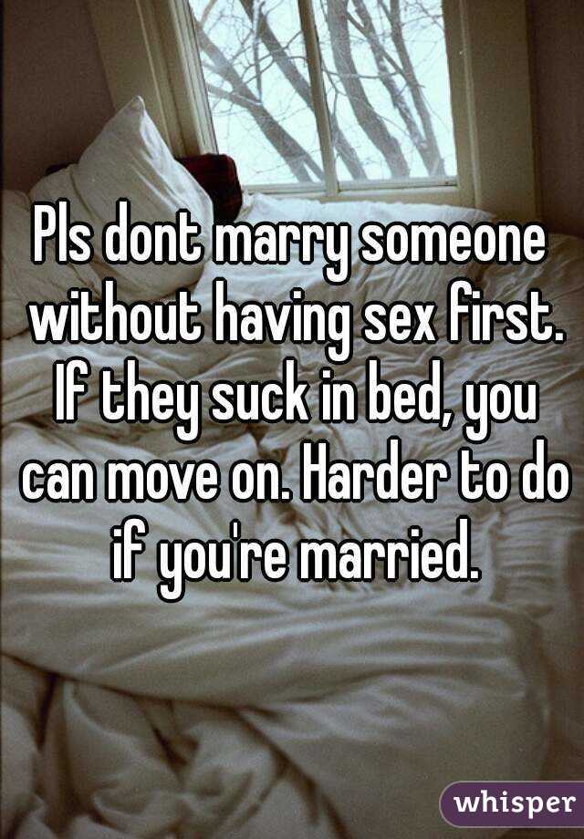 Pls dont marry someone without having sex first. If they suck in bed, you can move on. Harder to do if you're married.