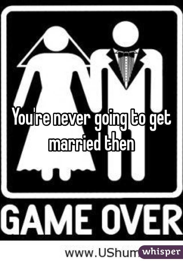 You're never going to get married then