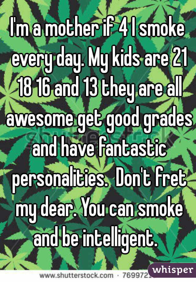 I'm a mother if 4 I smoke every day. My kids are 21 18 16 and 13 they are all awesome get good grades and have fantastic personalities.  Don't fret my dear. You can smoke and be intelligent.  