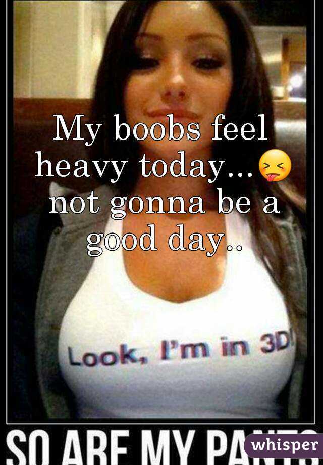 My boobs feel heavy today...😝 not gonna be a good day..