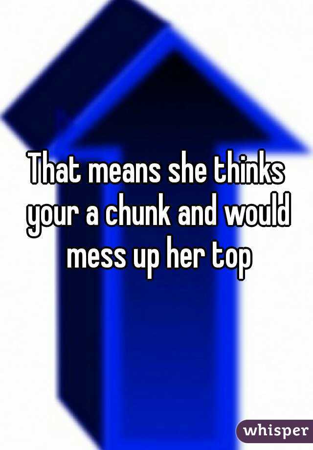 That means she thinks your a chunk and would mess up her top