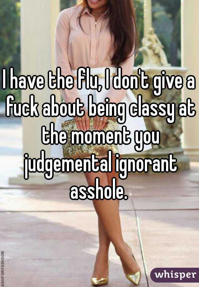 I have the flu, I don't give a fuck about being classy at the moment you judgemental ignorant asshole. 