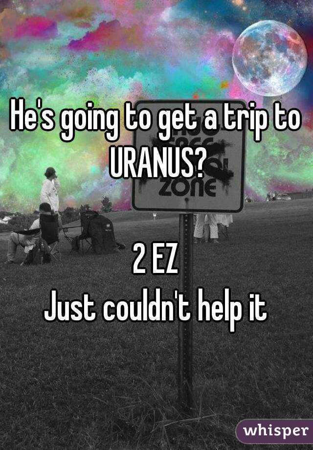 He's going to get a trip to URANUS?

2 EZ
Just couldn't help it