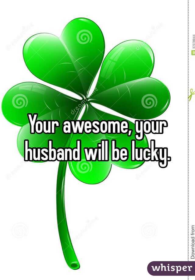 Your awesome, your husband will be lucky. 