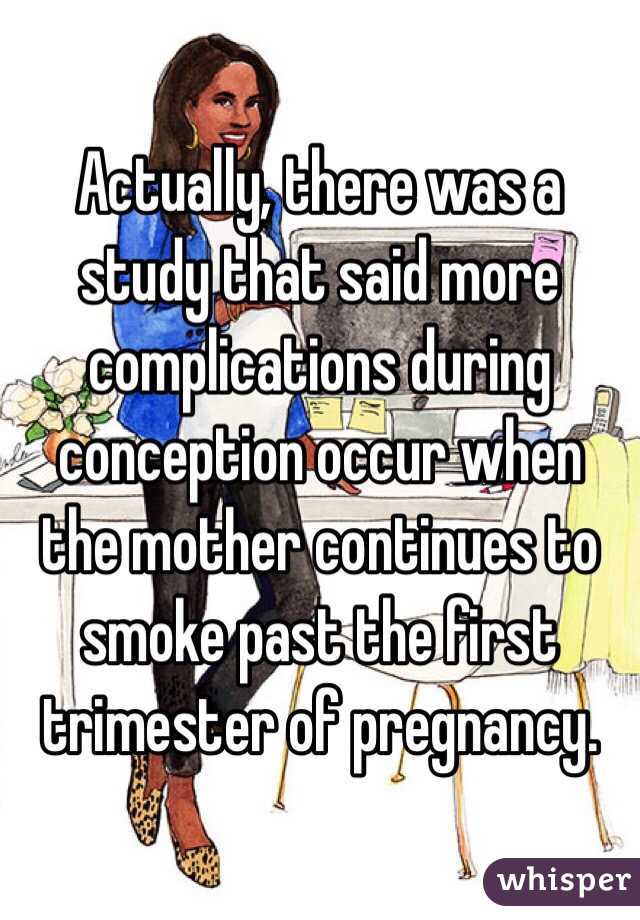 Actually, there was a study that said more complications during conception occur when the mother continues to smoke past the first trimester of pregnancy.