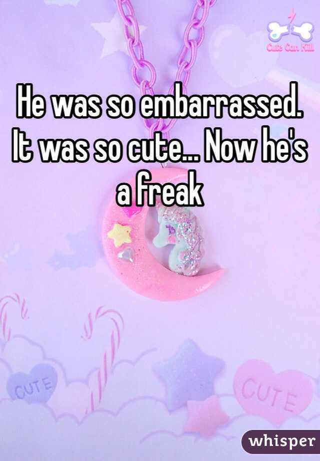 He was so embarrassed. It was so cute... Now he's a freak