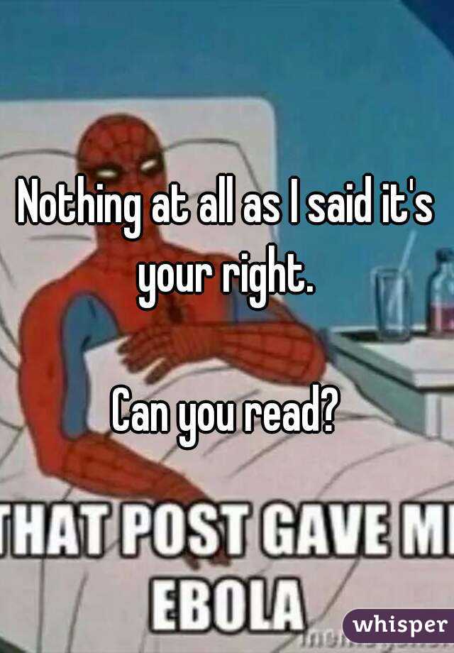 Nothing at all as I said it's your right. 

Can you read?