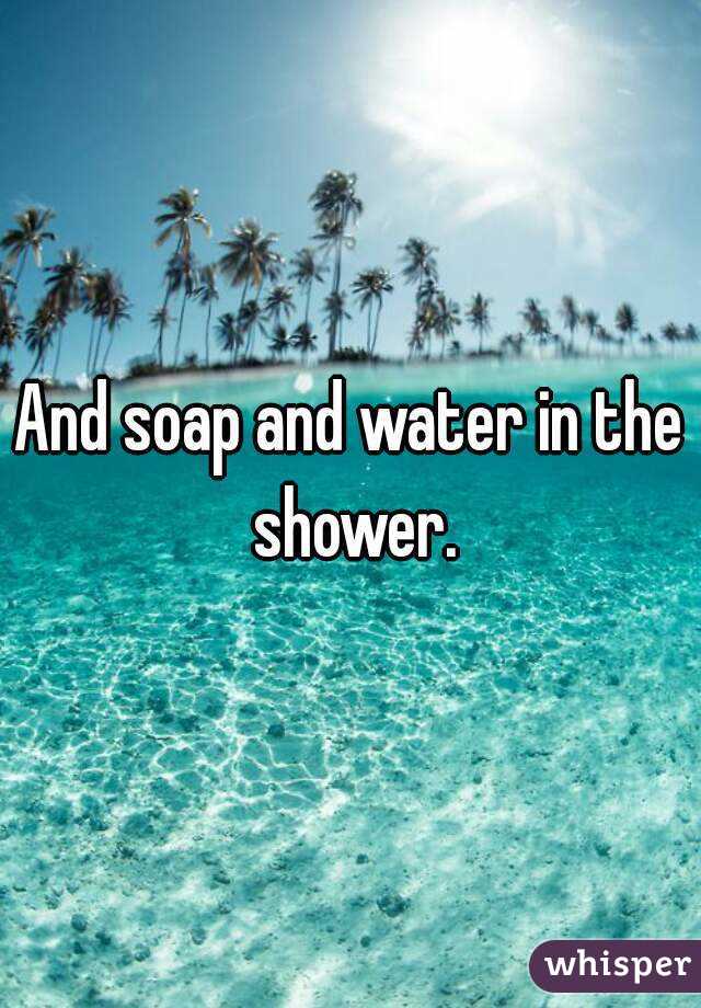 And soap and water in the shower.