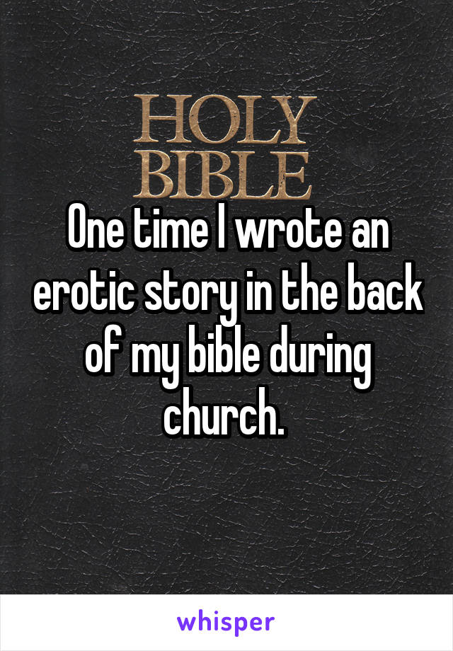 One time I wrote an erotic story in the back of my bible during church. 