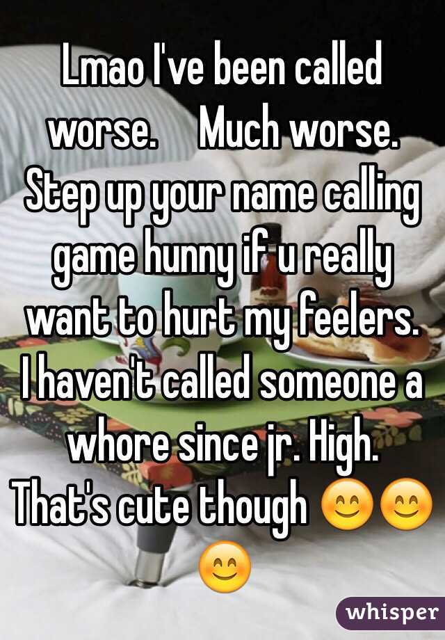 Lmao I've been called worse.     Much worse.    Step up your name calling game hunny if u really want to hurt my feelers.      I haven't called someone a whore since jr. High.  That's cute though 😊😊😊