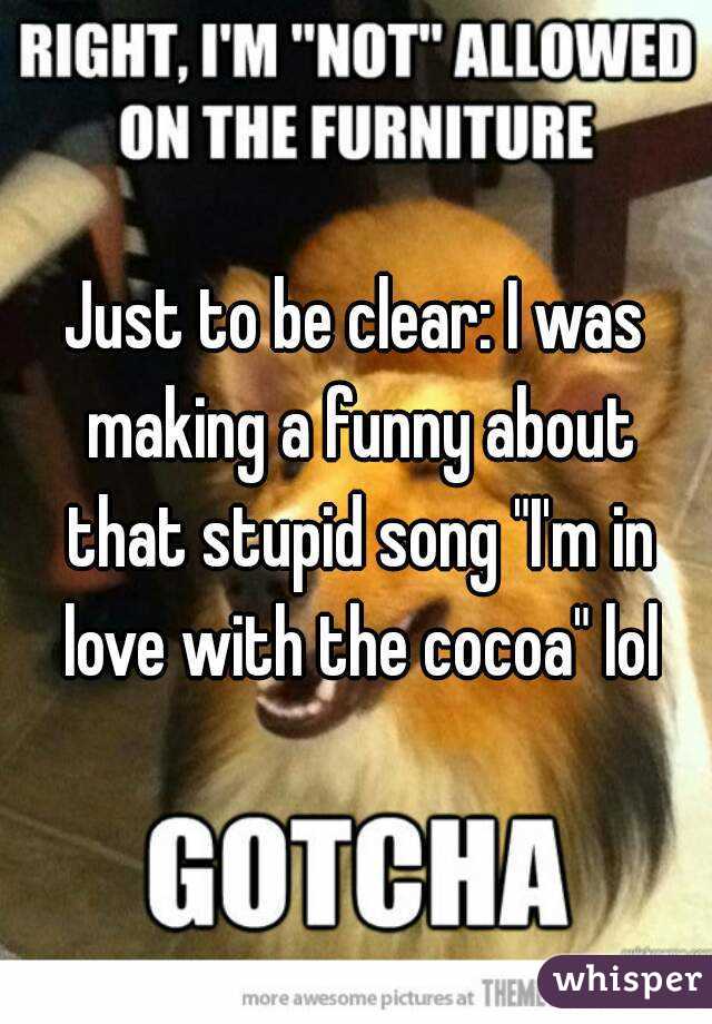 Just to be clear: I was making a funny about that stupid song "I'm in love with the cocoa" lol