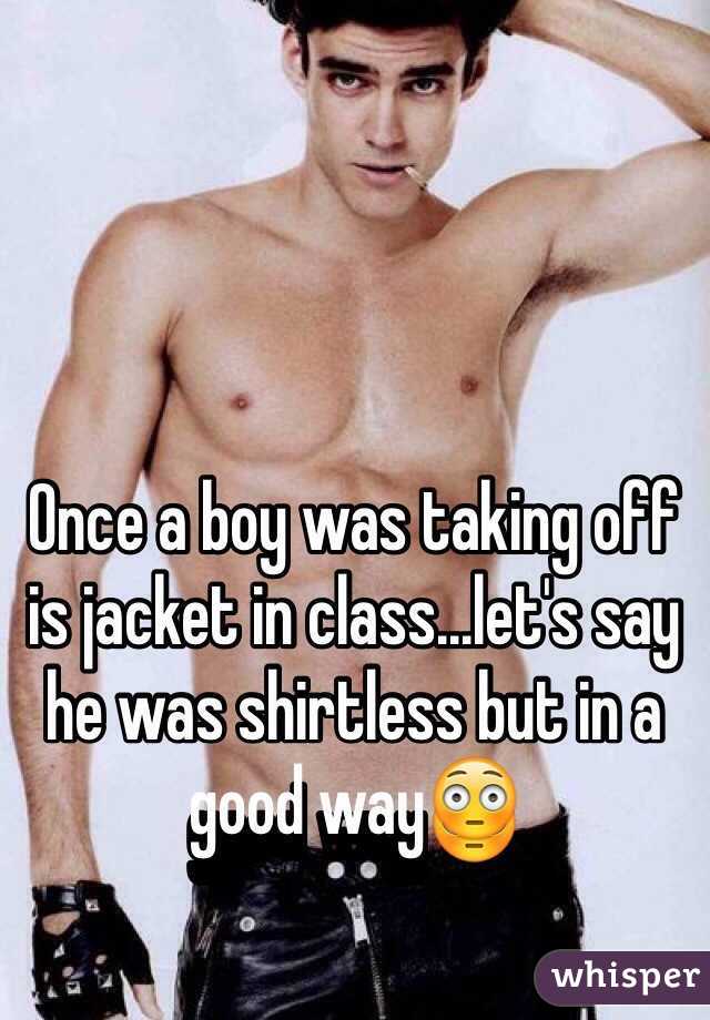 Once a boy was taking off is jacket in class...let's say he was shirtless but in a good way😳