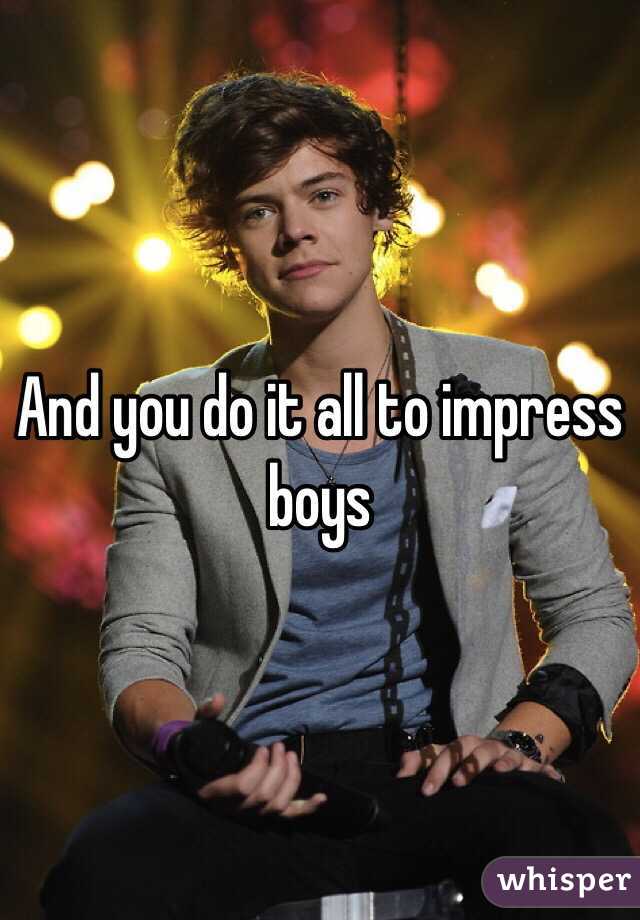 And you do it all to impress boys 