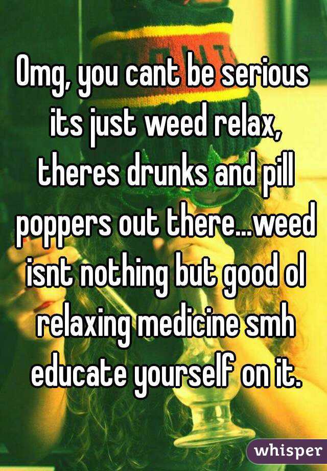 Omg, you cant be serious its just weed relax, theres drunks and pill poppers out there...weed isnt nothing but good ol relaxing medicine smh educate yourself on it.