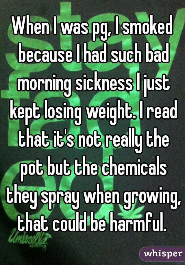When I was pg, I smoked because I had such bad morning sickness I just kept losing weight. I read that it's not really the pot but the chemicals they spray when growing, that could be harmful. 