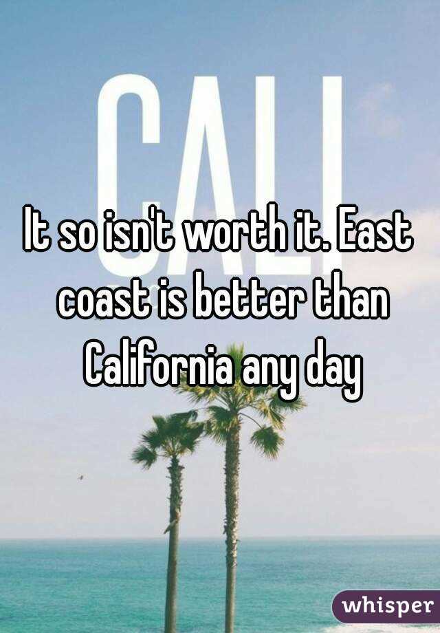 It so isn't worth it. East coast is better than California any day