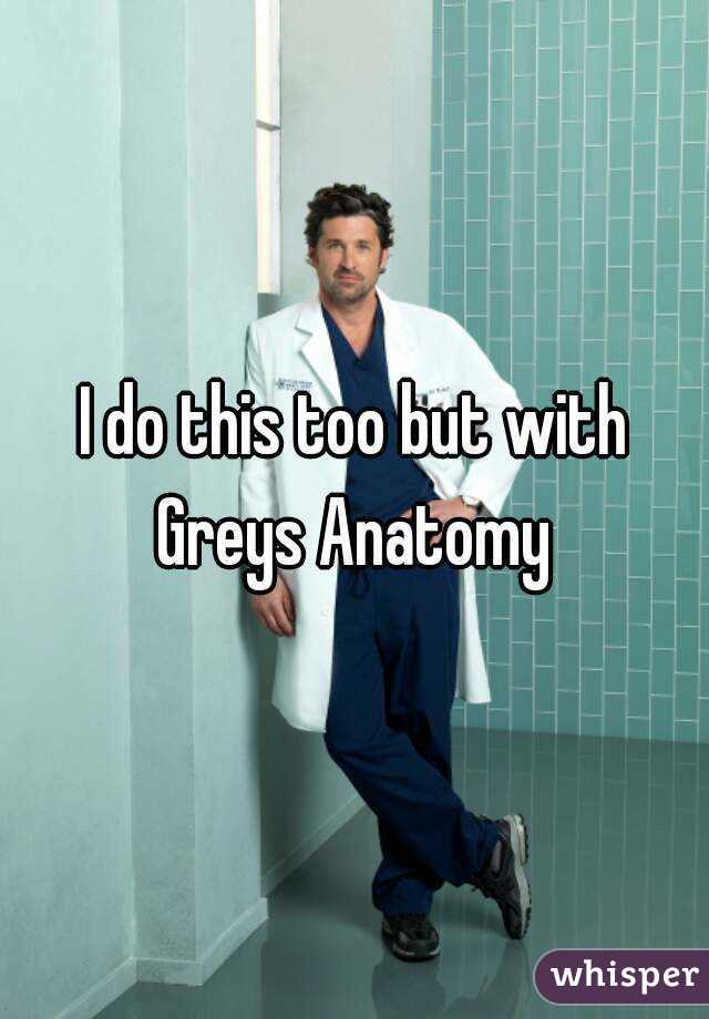 I do this too but with Greys Anatomy 