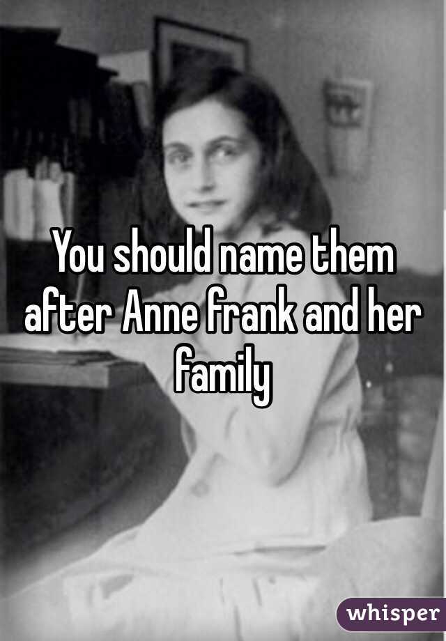You should name them after Anne frank and her family 