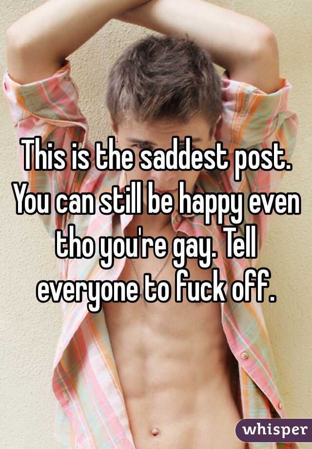 This is the saddest post. You can still be happy even tho you're gay. Tell everyone to fuck off. 