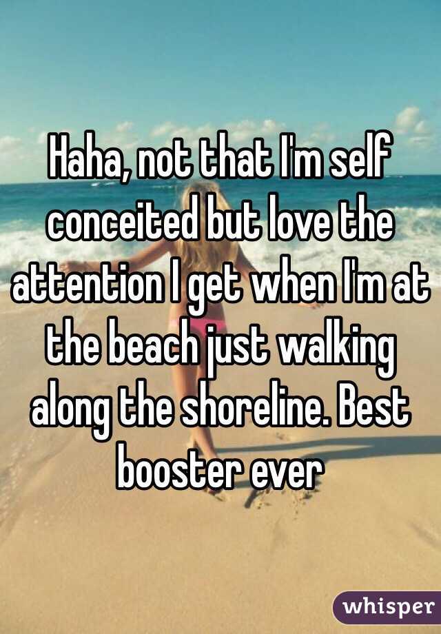 Haha, not that I'm self conceited but love the attention I get when I'm at the beach just walking along the shoreline. Best booster ever 