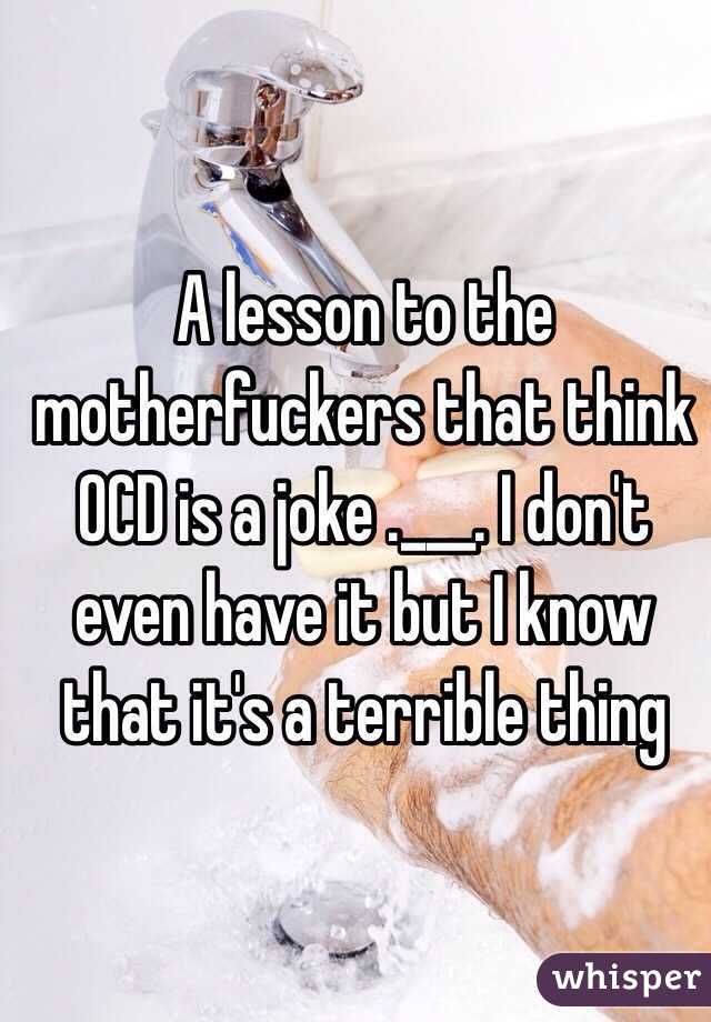 A lesson to the motherfuckers that think OCD is a joke .___. I don't even have it but I know that it's a terrible thing