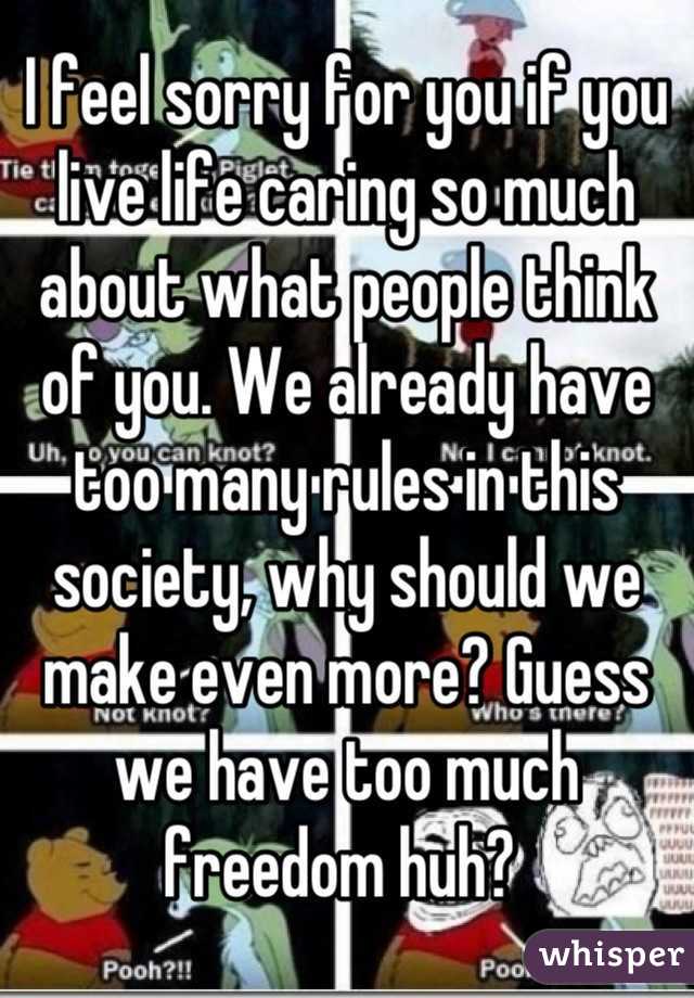 I feel sorry for you if you live life caring so much about what people think of you. We already have too many rules in this society, why should we make even more? Guess we have too much freedom huh? 