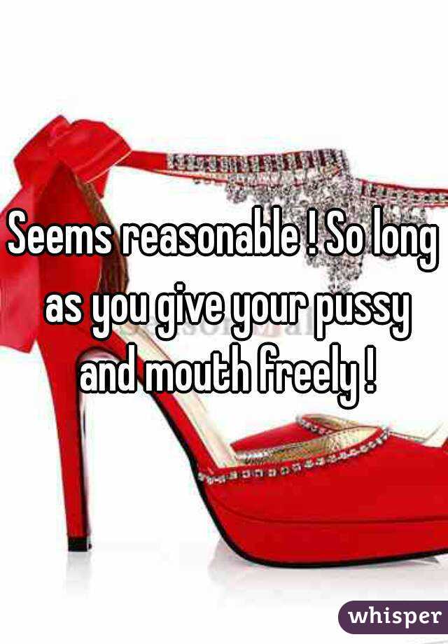 Seems reasonable ! So long as you give your pussy and mouth freely !