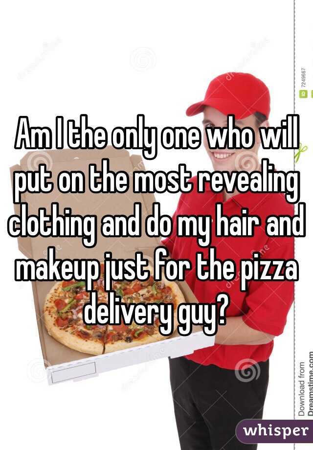 Am I the only one who will put on the most revealing clothing and do my hair and makeup just for the pizza delivery guy?
