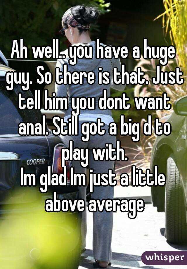 Ah well.. you have a huge guy. So there is that. Just tell him you dont want anal. Still got a big d to play with.
Im glad Im just a little above average