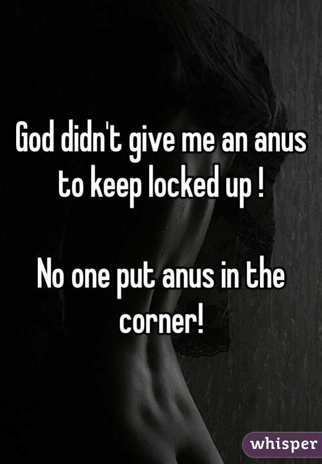 God didn't give me an anus to keep locked up !

No one put anus in the corner!