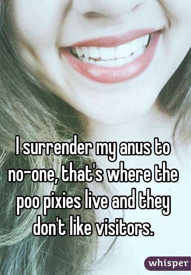 I surrender my anus to 
no-one, that's where the poo pixies live and they don't like visitors.