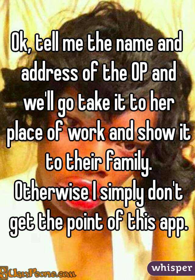 Ok, tell me the name and address of the OP and we'll go take it to her place of work and show it to their family. Otherwise I simply don't get the point of this app.