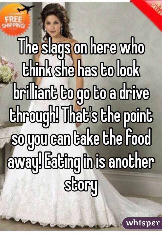 The slags on here who think she has to look brilliant to go to a drive through! That's the point so you can take the food away! Eating in is another story