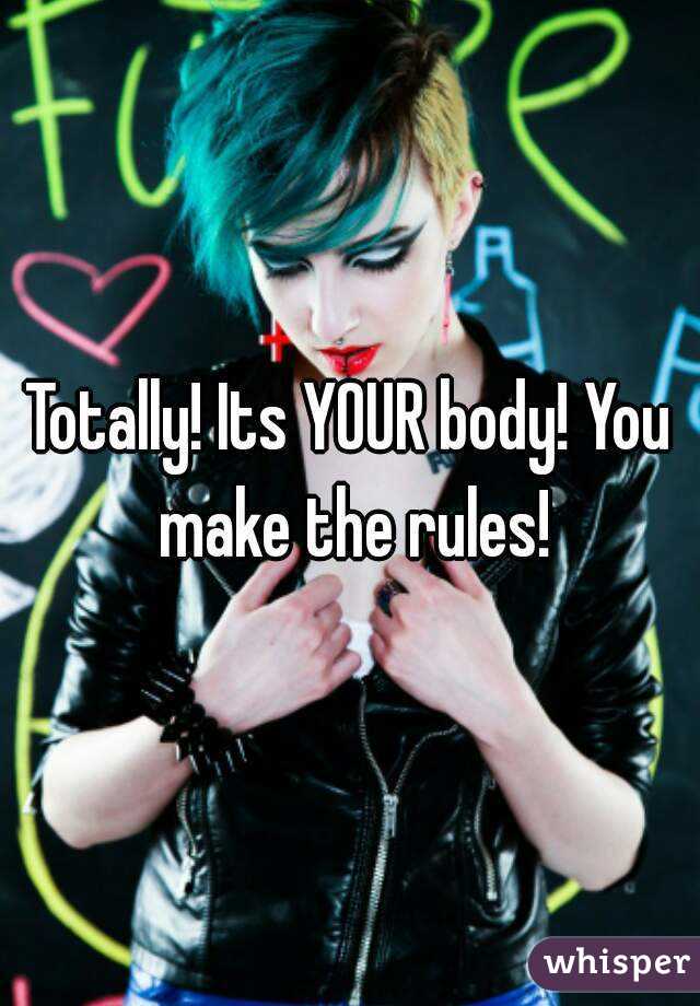 Totally! Its YOUR body! You make the rules!