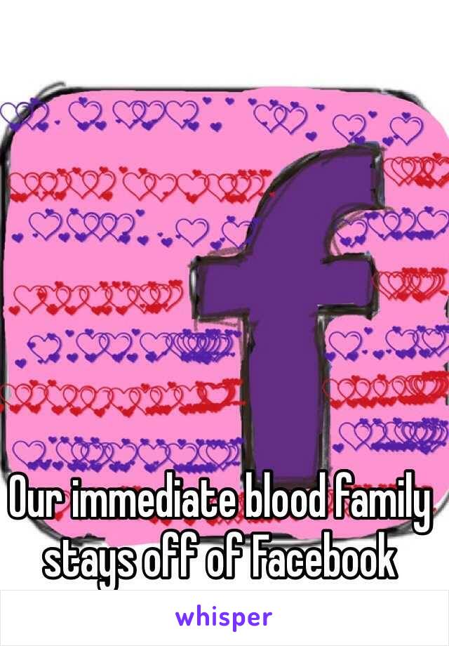 Our immediate blood family stays off of Facebook 