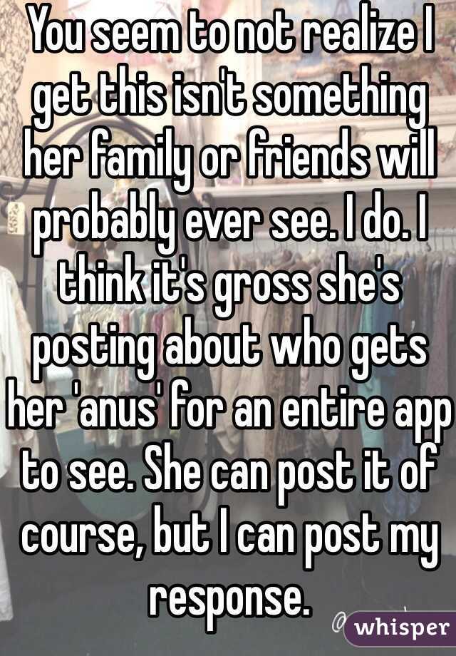 You seem to not realize I get this isn't something her family or friends will probably ever see. I do. I think it's gross she's posting about who gets her 'anus' for an entire app to see. She can post it of course, but I can post my response. 