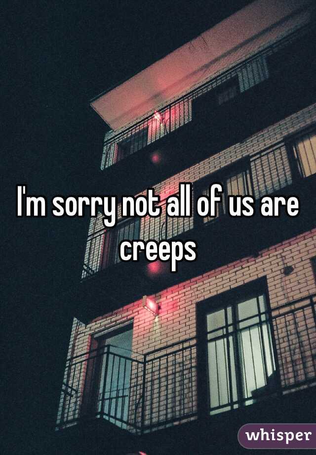 I'm sorry not all of us are creeps