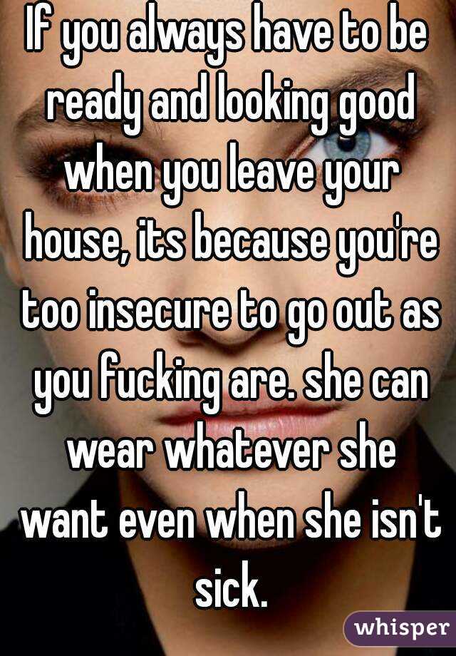 If you always have to be ready and looking good when you leave your house, its because you're too insecure to go out as you fucking are. she can wear whatever she want even when she isn't sick.